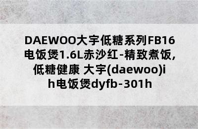 DAEWOO大宇低糖系列FB16电饭煲1.6L赤沙红-精致煮饭,低糖健康 大宇(daewoo)ih电饭煲dyfb-301h